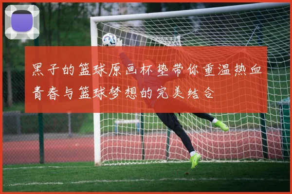 黑子的篮球原画杯垫带你重温热血青春与篮球梦想的完美结合