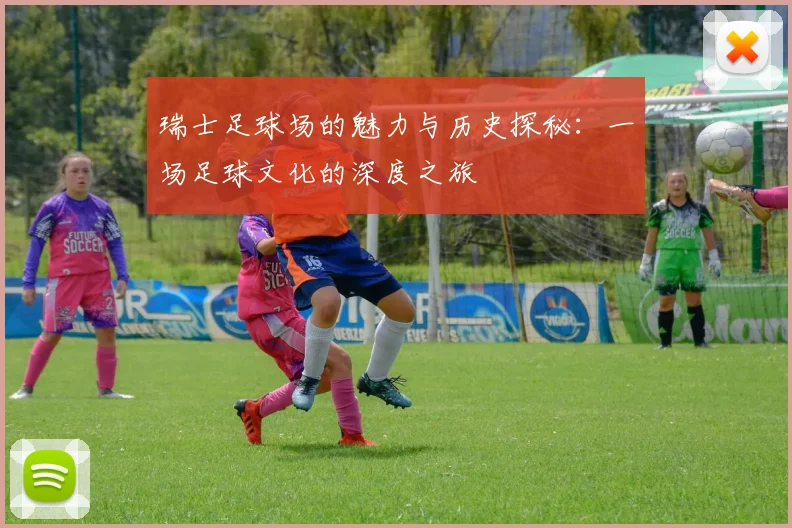 瑞士足球场的魅力与历史探秘：一场足球文化的深度之旅