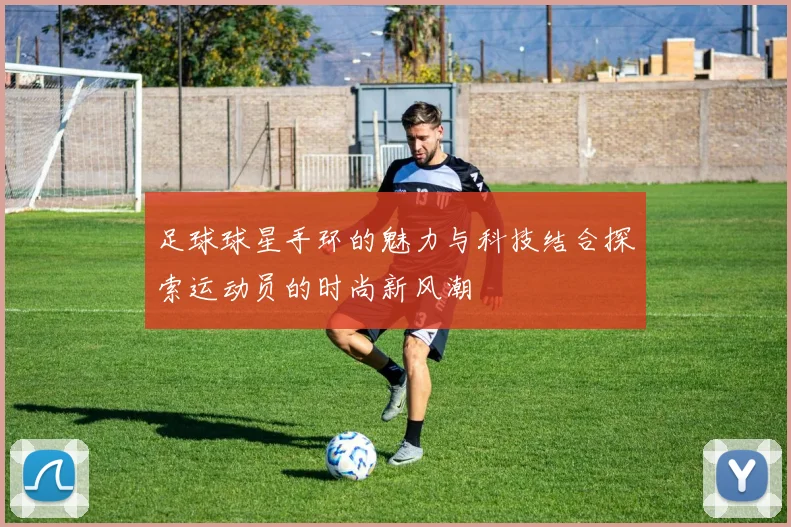 足球球星手环的魅力与科技结合探索运动员的时尚新风潮