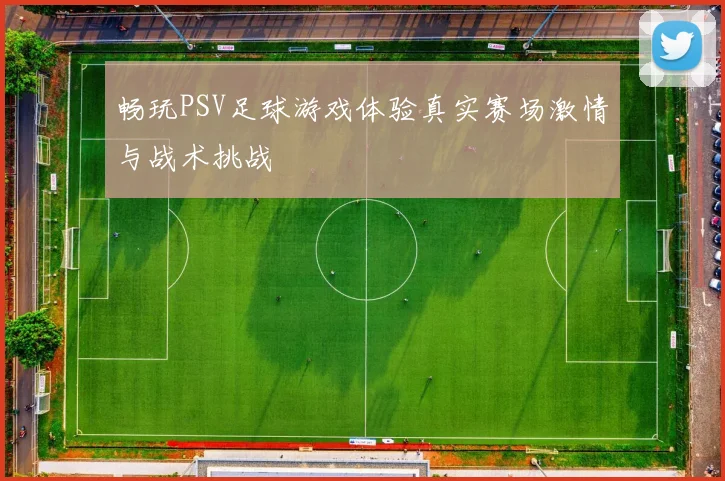 畅玩PSV足球游戏体验真实赛场激情与战术挑战