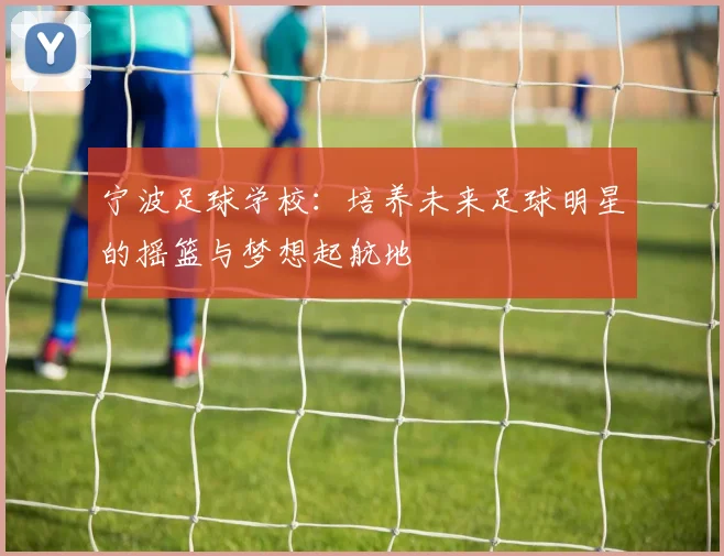 宁波足球学校：培养未来足球明星的摇篮与梦想起航地