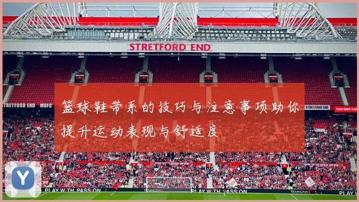 篮球鞋带系的技巧与注意事项助你提升运动表现与舒适度