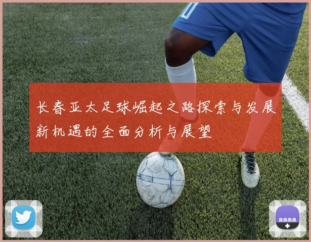 长春亚太足球崛起之路探索与发展新机遇的全面分析与展望