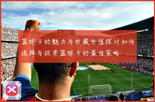 篮球卡的魅力与收藏价值探讨如何选择与投资篮球卡的最佳策略