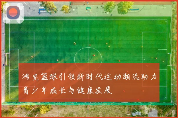 鸿克篮球引领新时代运动潮流助力青少年成长与健康发展