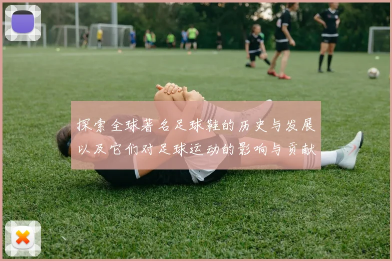 探索全球著名足球鞋的历史与发展以及它们对足球运动的影响与贡献