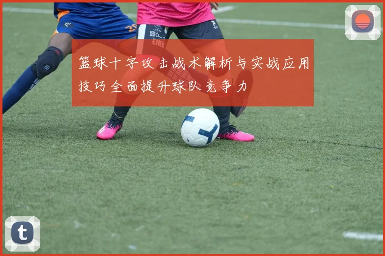 篮球十字攻击战术解析与实战应用技巧全面提升球队竞争力