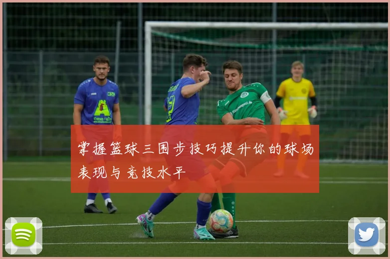 掌握篮球三围步技巧提升你的球场表现与竞技水平